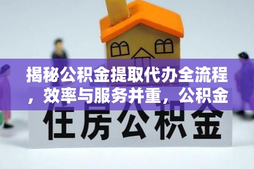 钦州揭秘公积金提取代办全流程，效率与服务并重，公积金提取代办要多久不再是难题