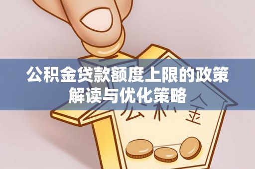 钦州公积金贷款额度上限的政策解读与优化策略