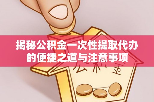 钦州揭秘公积金一次性提取代办的便捷之道与注意事项