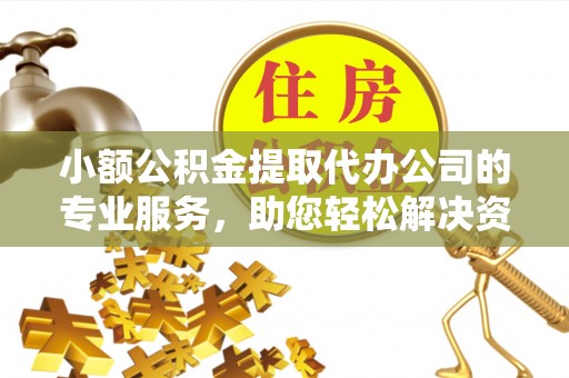 钦州小额公积金提取代办公司的专业服务，助您轻松解决资金难题