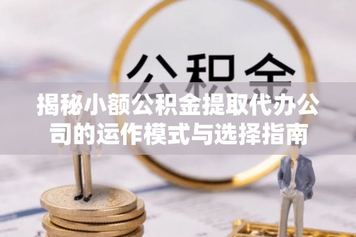 钦州揭秘小额公积金提取代办公司的运作模式与选择指南