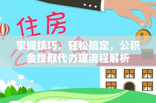 钦州掌握技巧，轻松搞定，公积金提取代办理流程解析