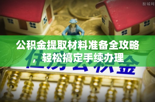 钦州公积金提取材料准备全攻略，轻松搞定手续办理