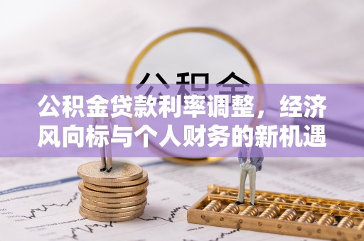钦州公积金贷款利率调整，经济风向标与个人财务的新机遇
