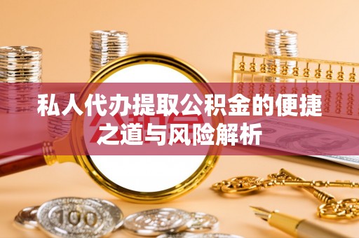 钦州私人代办提取公积金的便捷之道与风险解析