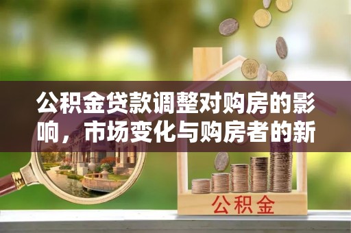 钦州公积金贷款调整对购房的影响，市场变化与购房者的新选择
