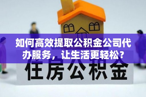 钦州如何高效提取公积金公司代办服务，让生活更轻松？
