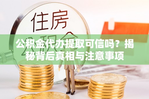 钦州公积金代办提取可信吗？揭秘背后真相与注意事项