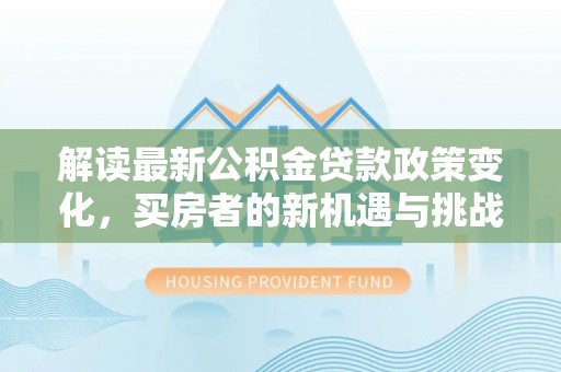 钦州解读最新公积金贷款政策变化，买房者的新机遇与挑战