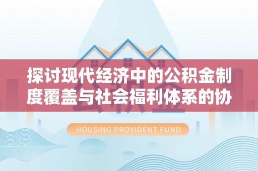 钦州探讨现代经济中的公积金制度覆盖与社会福利体系的协同发展