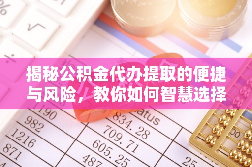 钦州揭秘公积金代办提取的便捷与风险，教你如何智慧选择