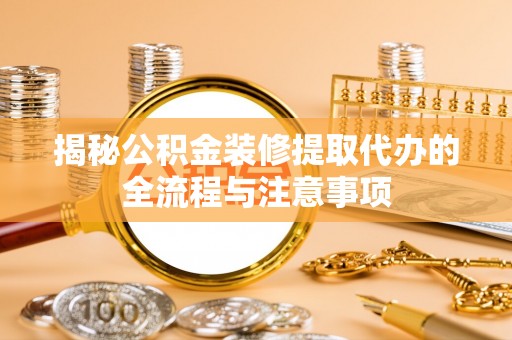 钦州揭秘公积金装修提取代办的全流程与注意事项