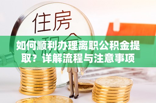 钦州如何顺利办理离职公积金提取？详解流程与注意事项