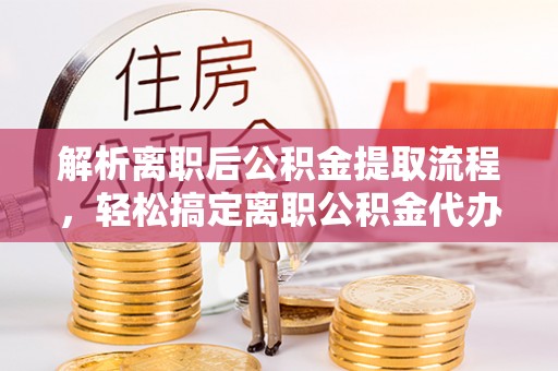 钦州解析离职后公积金提取流程，轻松搞定离职公积金代办提取手续
