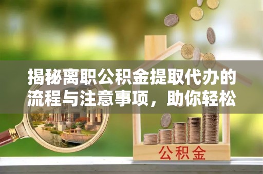 钦州揭秘离职公积金提取代办的流程与注意事项，助你轻松拿回属于你的钱！