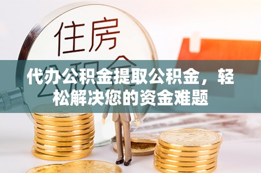 钦州代办公积金提取公积金，轻松解决您的资金难题