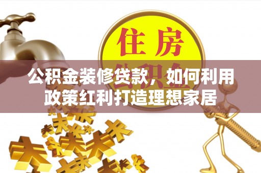 钦州公积金装修贷款，如何利用政策红利打造理想家居
