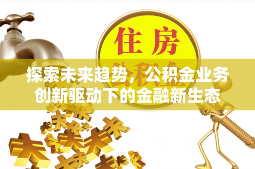 钦州探索未来趋势，公积金业务创新驱动下的金融新生态