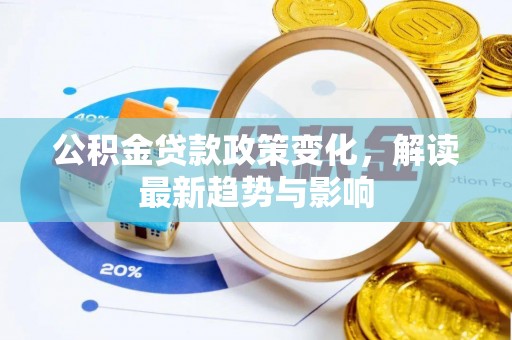 钦州公积金贷款政策变化，解读最新趋势与影响