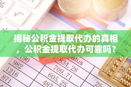 钦州揭秘公积金提取代办的真相，公积金提取代办可靠吗？
