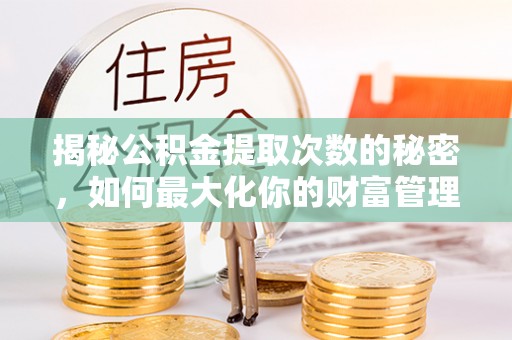 钦州揭秘公积金提取次数的秘密，如何最大化你的财富管理