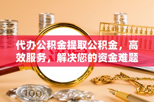 钦州代办公积金提取公积金，高效服务，解决您的资金难题