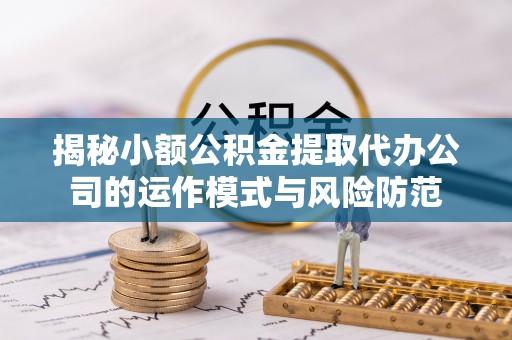 钦州揭秘小额公积金提取代办公司的运作模式与风险防范