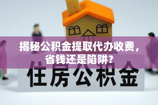 钦州揭秘公积金提取代办收费，省钱还是陷阱？