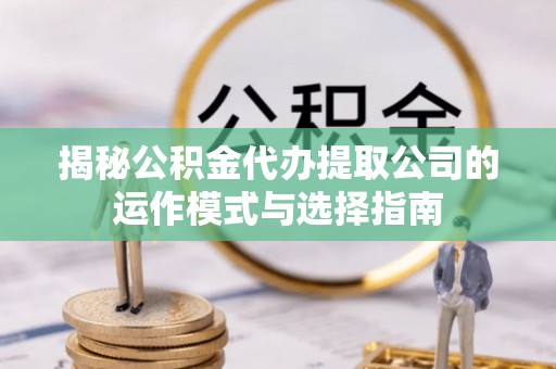 钦州揭秘公积金代办提取公司的运作模式与选择指南