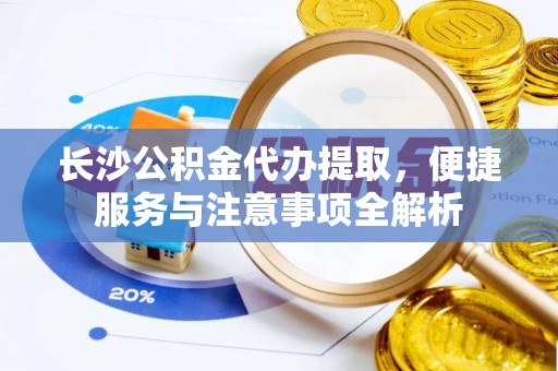 钦州长沙公积金代办提取，便捷服务与注意事项全解析