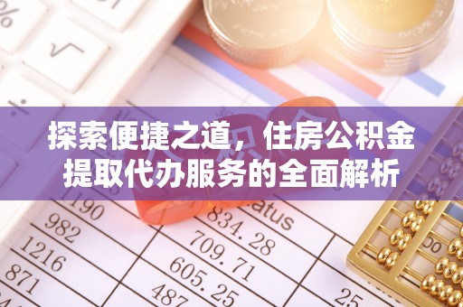 钦州探索便捷之道，住房公积金提取代办服务的全面解析
