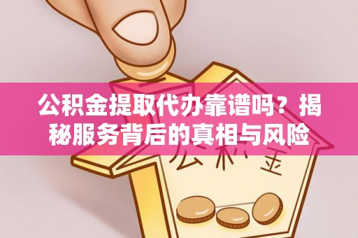 钦州公积金提取代办靠谱吗？揭秘服务背后的真相与风险