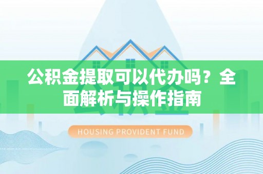 钦州公积金提取可以代办吗？全面解析与操作指南