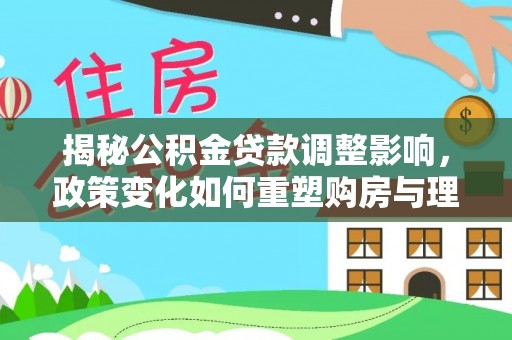 钦州揭秘公积金贷款调整影响，政策变化如何重塑购房与理财规划
