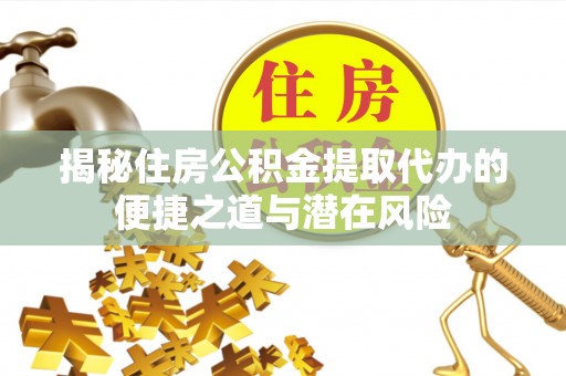 钦州揭秘住房公积金提取代办的便捷之道与潜在风险