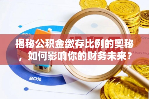 钦州揭秘公积金缴存比例的奥秘，如何影响你的财务未来？