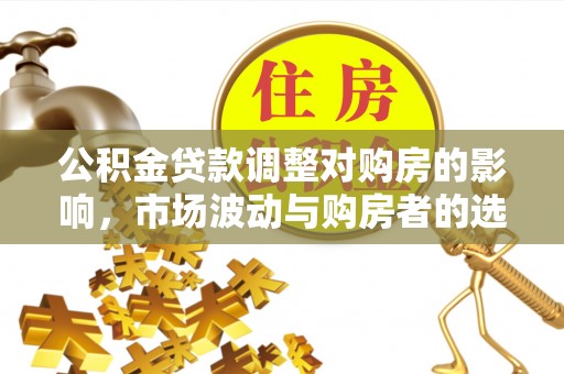 钦州公积金贷款调整对购房的影响，市场波动与购房者的选择
