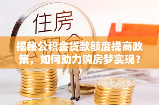 钦州揭秘公积金贷款额度提高政策，如何助力购房梦实现？