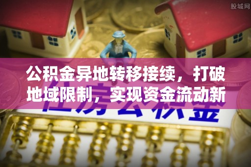 钦州公积金异地转移接续，打破地域限制，实现资金流动新纪元