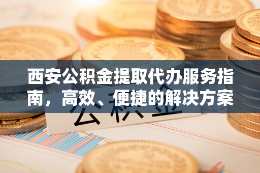 钦州西安公积金提取代办服务指南，高效、便捷的解决方案