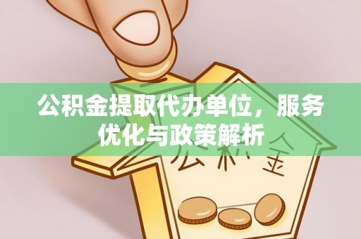 钦州公积金提取代办单位，服务优化与政策解析