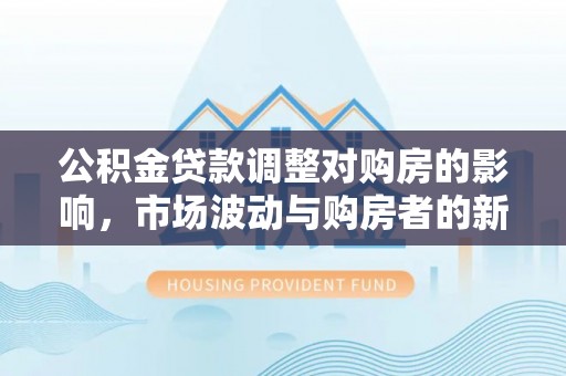 钦州公积金贷款调整对购房的影响，市场波动与购房者的新选择