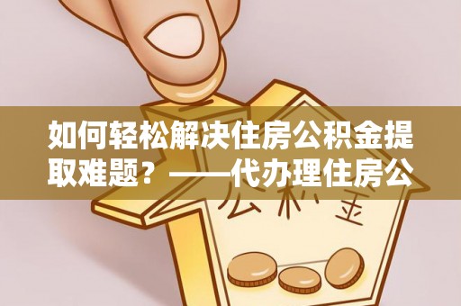 钦州如何轻松解决住房公积金提取难题？——代办理住房公积金提取服务解析