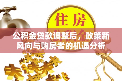 钦州公积金贷款调整后，政策新风向与购房者的机遇分析