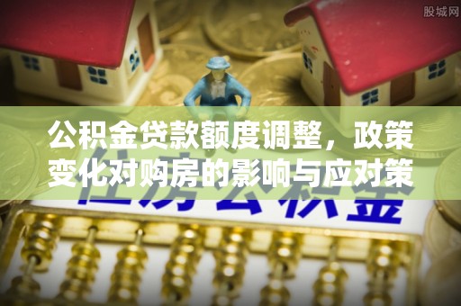 钦州公积金贷款额度调整，政策变化对购房的影响与应对策略