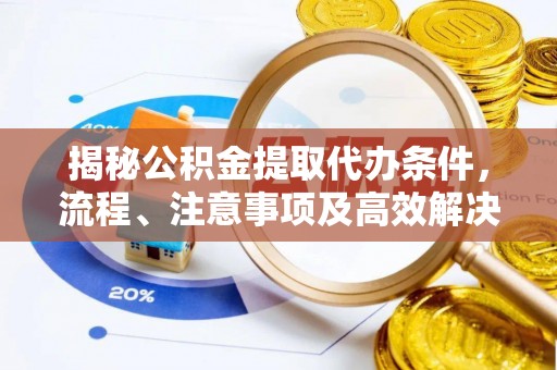 钦州揭秘公积金提取代办条件，流程、注意事项及高效解决方案