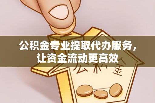 钦州公积金专业提取代办服务，让资金流动更高效