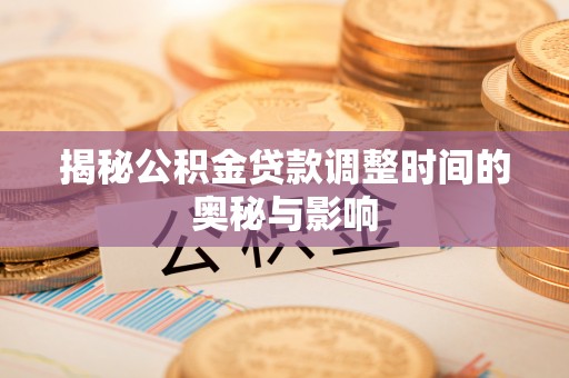 钦州揭秘公积金贷款调整时间的奥秘与影响