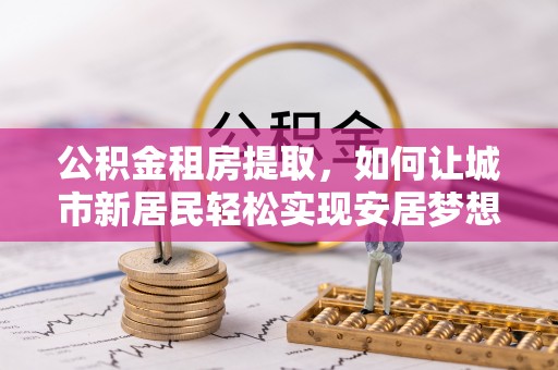 钦州公积金租房提取，如何让城市新居民轻松实现安居梦想