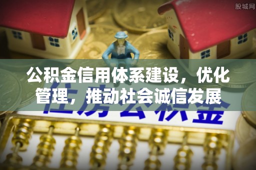 钦州公积金信用体系建设，优化管理，推动社会诚信发展